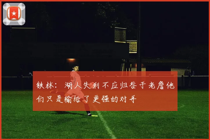 铁林：湖人失利不应归咎于老詹他们只是输给了更强的对手