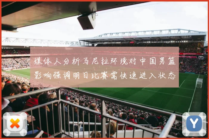 媒体人分析马尼拉环境对中国男篮影响强调明日比赛需快速进入状态