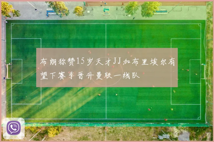 布朗称赞15岁天才JJ加布里埃尔有望下赛季晋升曼联一线队