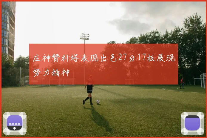 庄神赞科塔表现出色27分17板展现努力精神