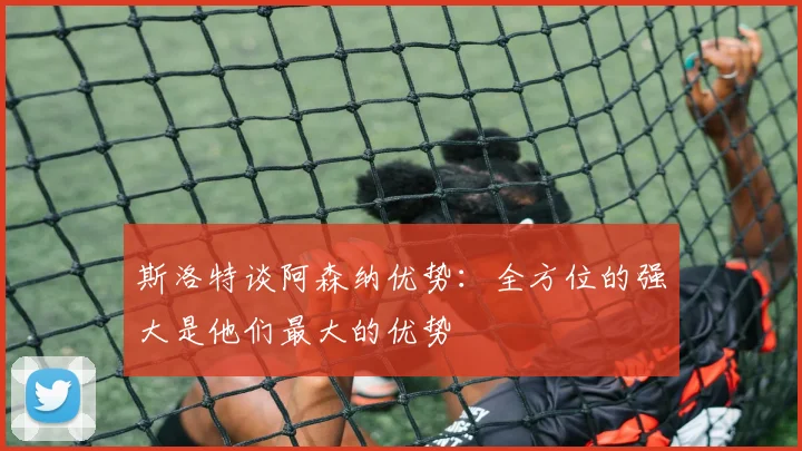 斯洛特谈阿森纳优势：全方位的强大是他们最大的优势