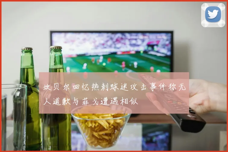 坎贝尔回忆热刺球迷攻击事件称无人道歉与菲戈遭遇相似