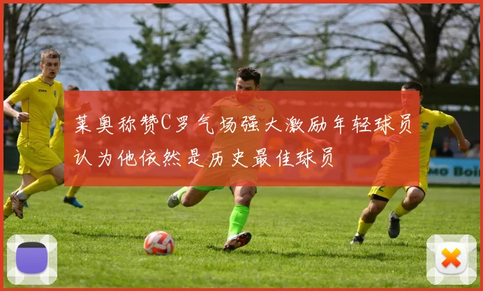 莱奥称赞C罗气场强大激励年轻球员认为他依然是历史最佳球员