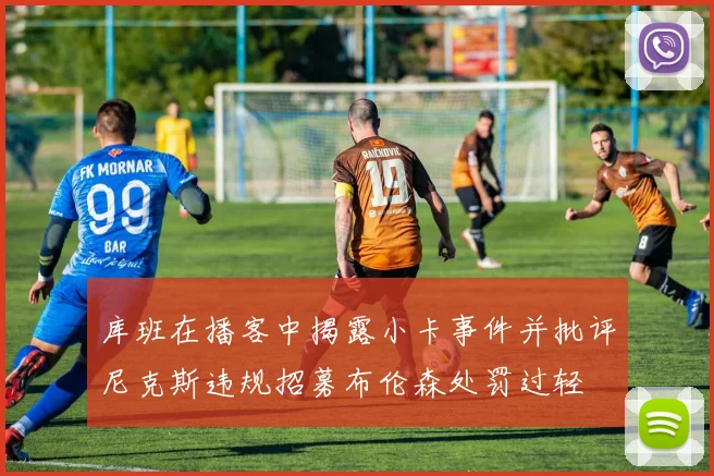 库班在播客中揭露小卡事件并批评尼克斯违规招募布伦森处罚过轻